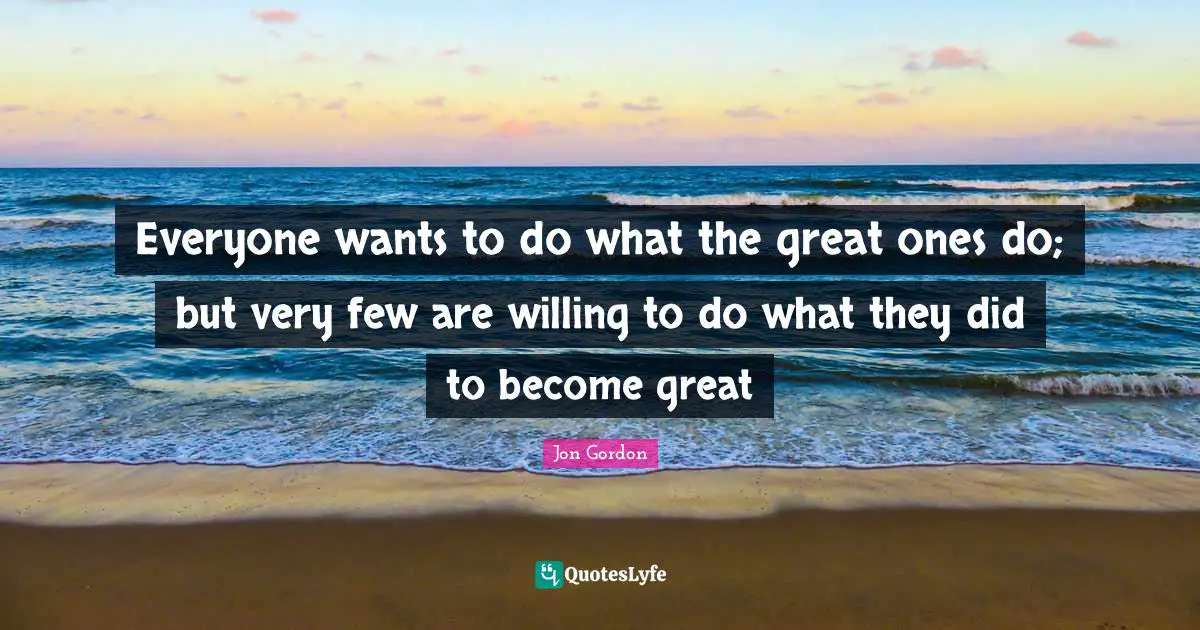 Jon Gordon Quotes: "Everyone wants to do what the great ones do; but very few are willing to do what they did to become great"