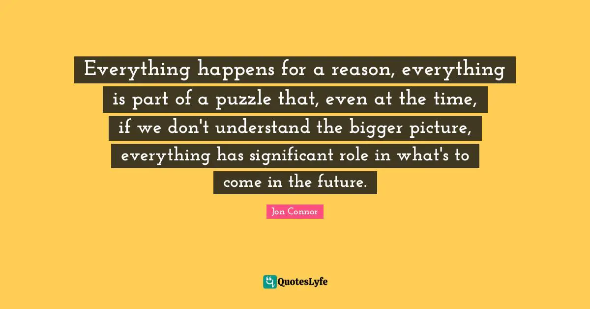 Bigger Picture Quotes: "Everything happens for a reason, everything is part of a puzzle that, even at the time, if we don't understand the bigger picture, everything has significant role in what's to come in the future."