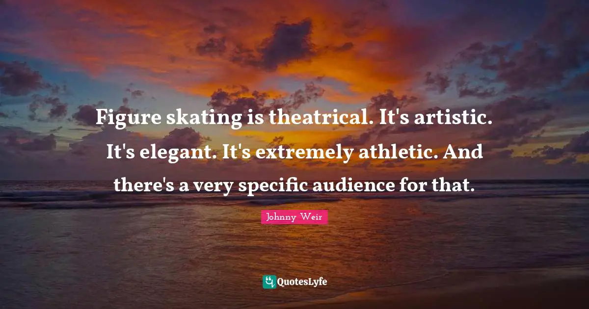 Theatrical Quotes: "Figure skating is theatrical. It's artistic. It's elegant. It's extremely athletic. And there's a very specific audience for that."
