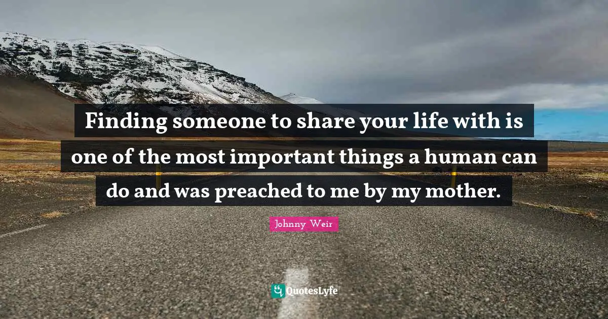 Johnny Weir Quotes: "Finding someone to share your life with is one of the most important things a human can do and was preached to me by my mother."