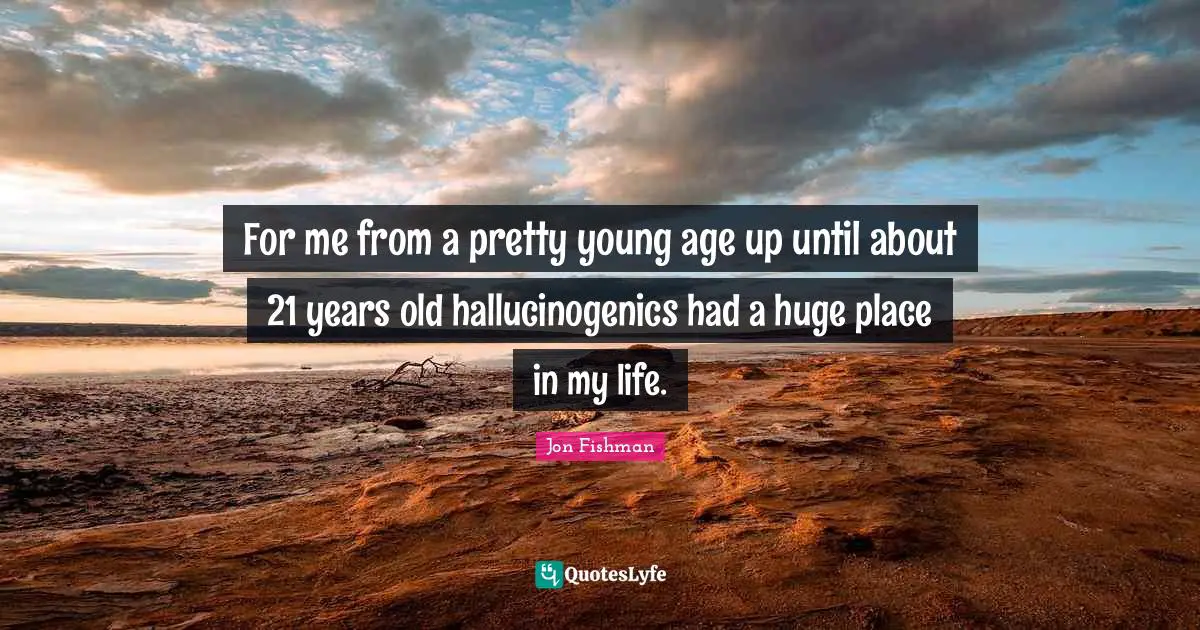 For me from a pretty young age up until about 21 years old hallucinogenics had a huge place in my life.