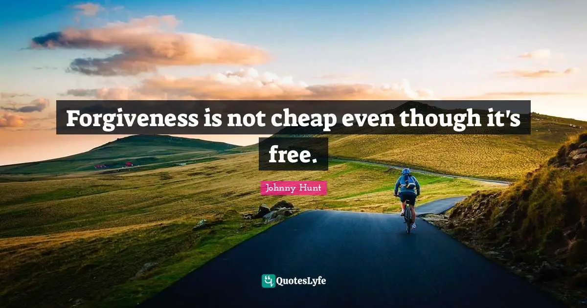 Forgiveness is not cheap even though it's free.