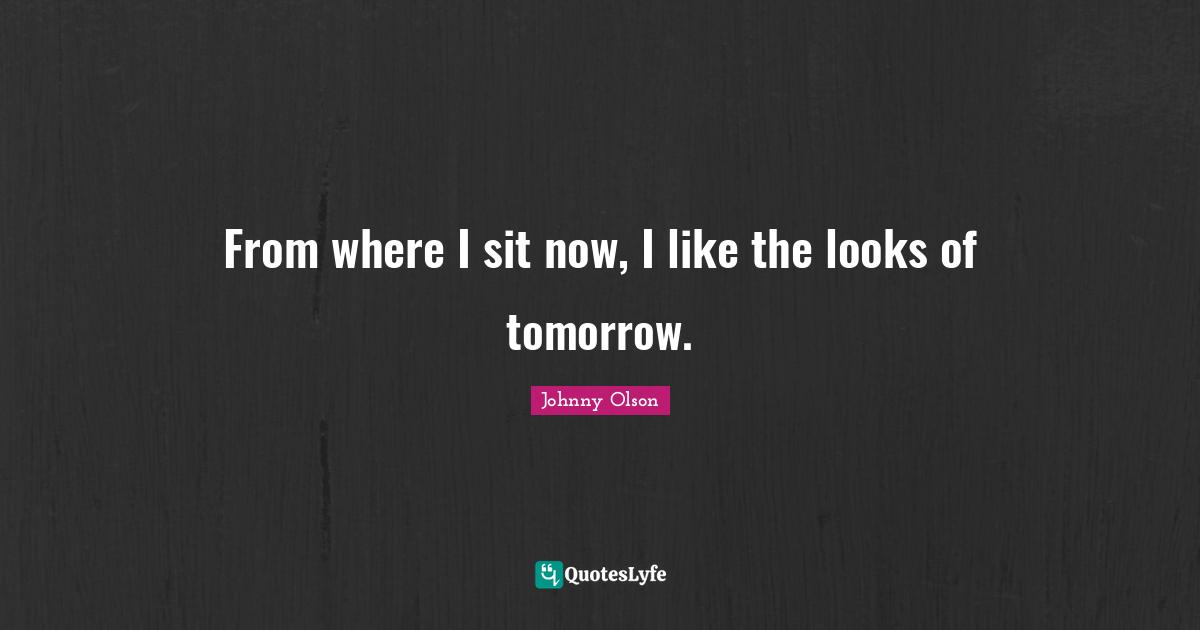 From where I sit now, I like the looks of tomorrow.