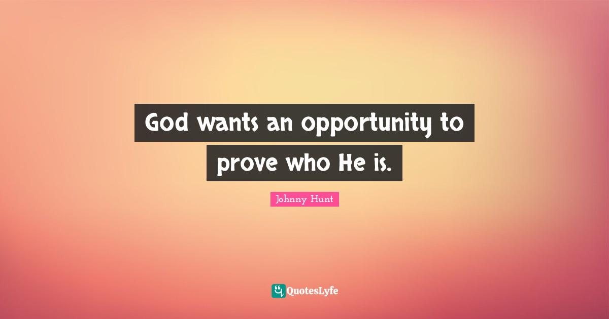 God wants an opportunity to prove who He is.
