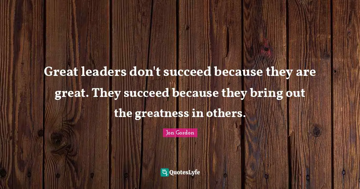 Greatness Quotes: "Great leaders don't succeed because they are great. They succeed because they bring out the greatness in others."