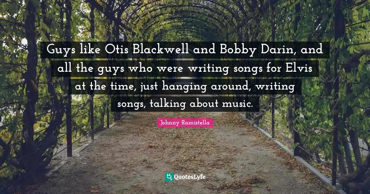 Guys like Otis Blackwell and Bobby Darin, and all the guys who were writing songs for Elvis at the time, just hanging around, writing songs, talking about music.