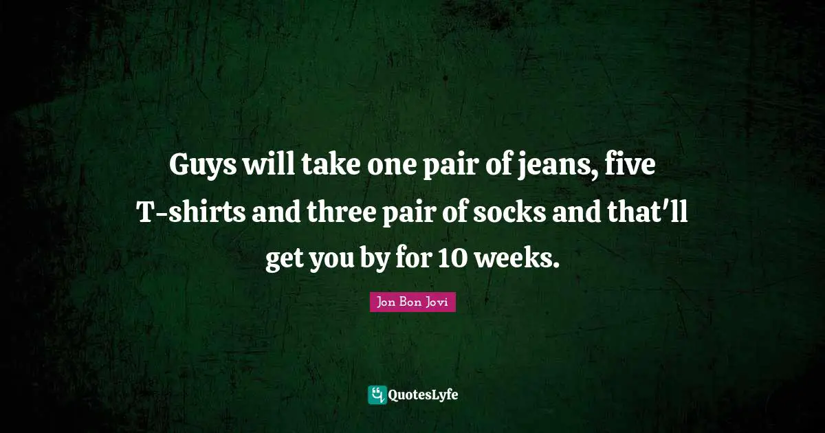 Jon Bon Jovi Quotes: "Guys will take one pair of jeans, five T-shirts and three pair of socks and that'll get you by for 10 weeks."