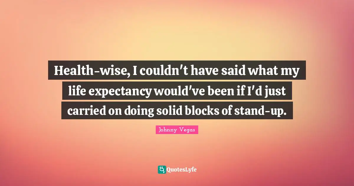 Johnny Vegas Quotes: "Health-wise, I couldn't have said what my life expectancy would've been if I'd just carried on doing solid blocks of stand-up."