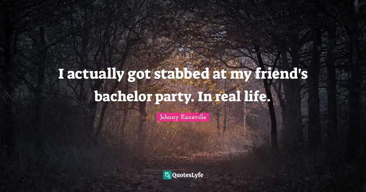 I actually got stabbed at my friend's bachelor party. In real life.