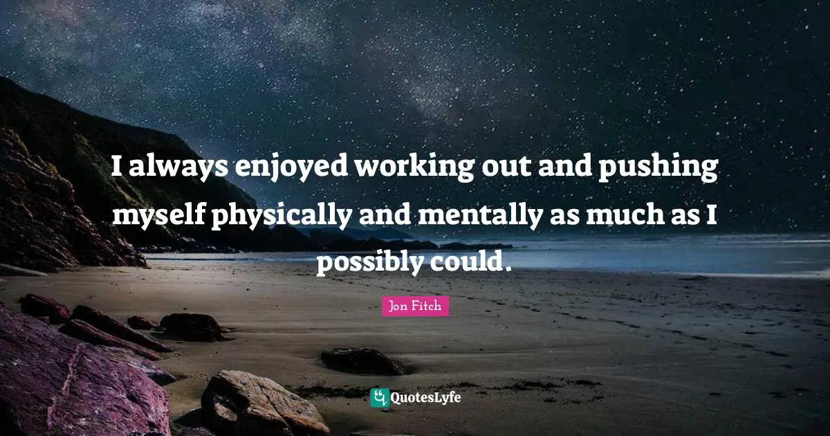 I always enjoyed working out and pushing myself physically and mentally as much as I possibly could.