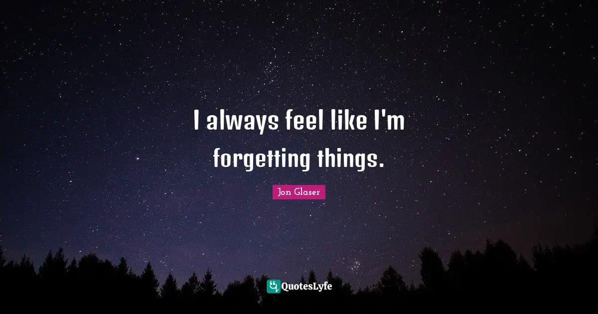 I always feel like I'm forgetting things.