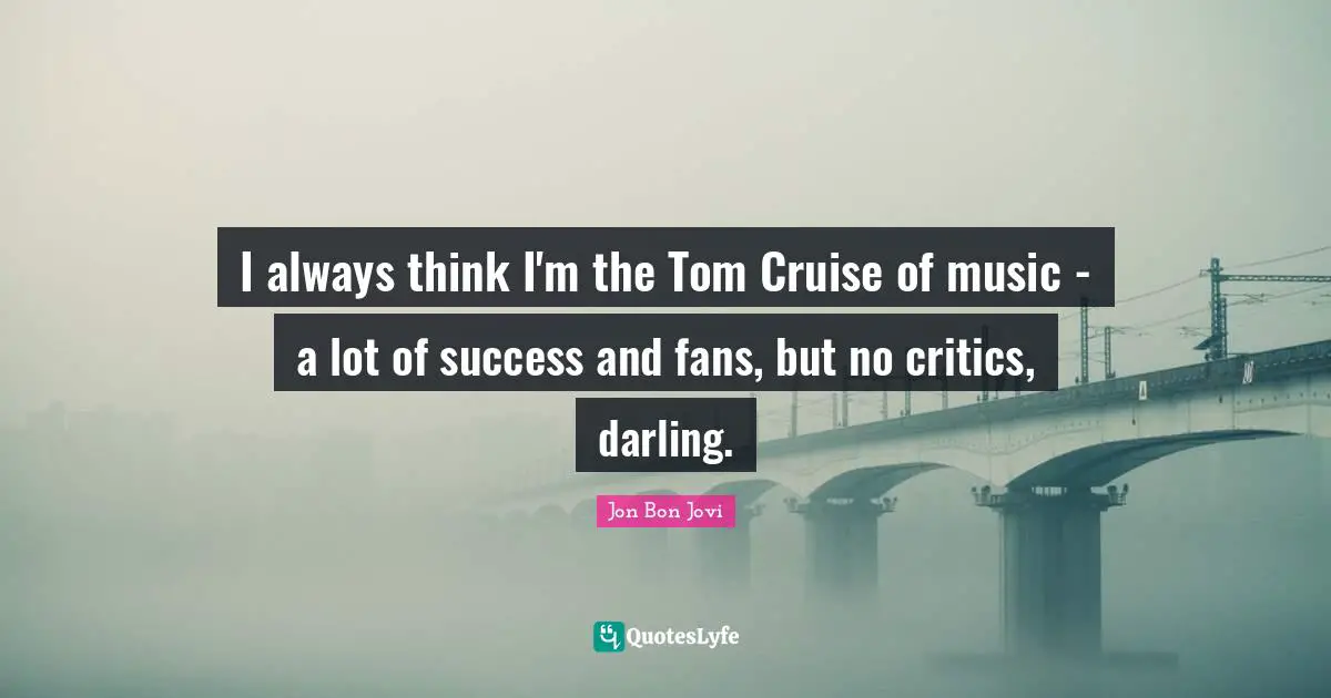 Cruise Quotes: "I always think I'm the Tom Cruise of music - a lot of success and fans, but no critics, darling."