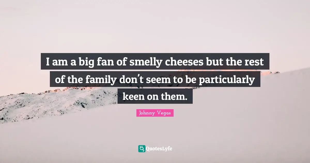 Johnny Vegas Quotes: "I am a big fan of smelly cheeses but the rest of the family don't seem to be particularly keen on them."