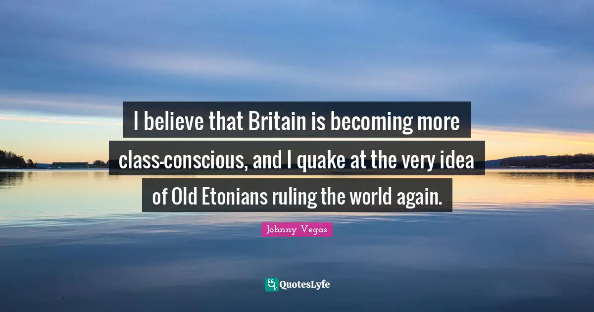 Johnny Vegas Quotes: "I believe that Britain is becoming more class-conscious, and I quake at the very idea of Old Etonians ruling the world again."