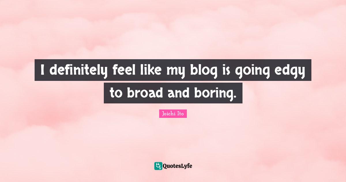 Joichi Ito Quotes: "I definitely feel like my blog is going edgy to broad and boring."