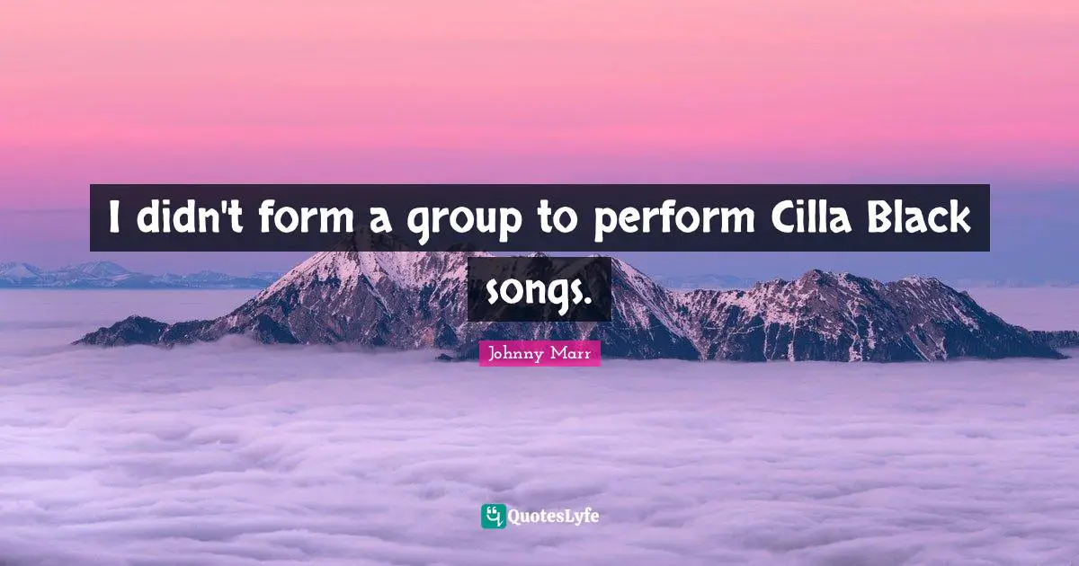 I didn't form a group to perform Cilla Black songs.