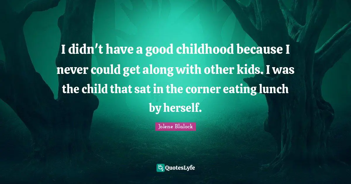Jolene Blalock Quotes: "I didn't have a good childhood because I never could get along with other kids. I was the child that sat in the corner eating lunch by herself."