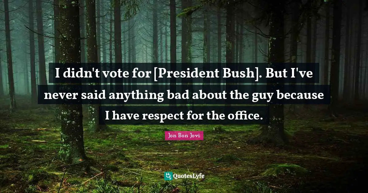 I didn't vote for [President Bush]. But I've never said anything bad about the guy because I have respect for the office.