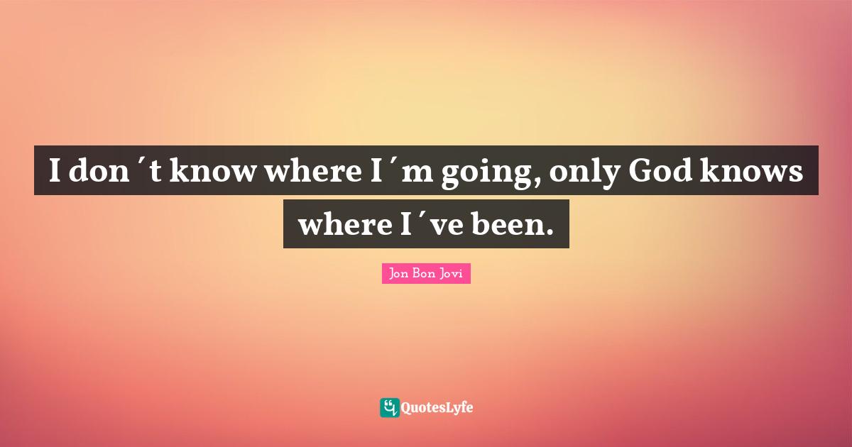 Jon Bon Jovi Quotes: "I don´t know where I´m going, only God knows where I´ve been."