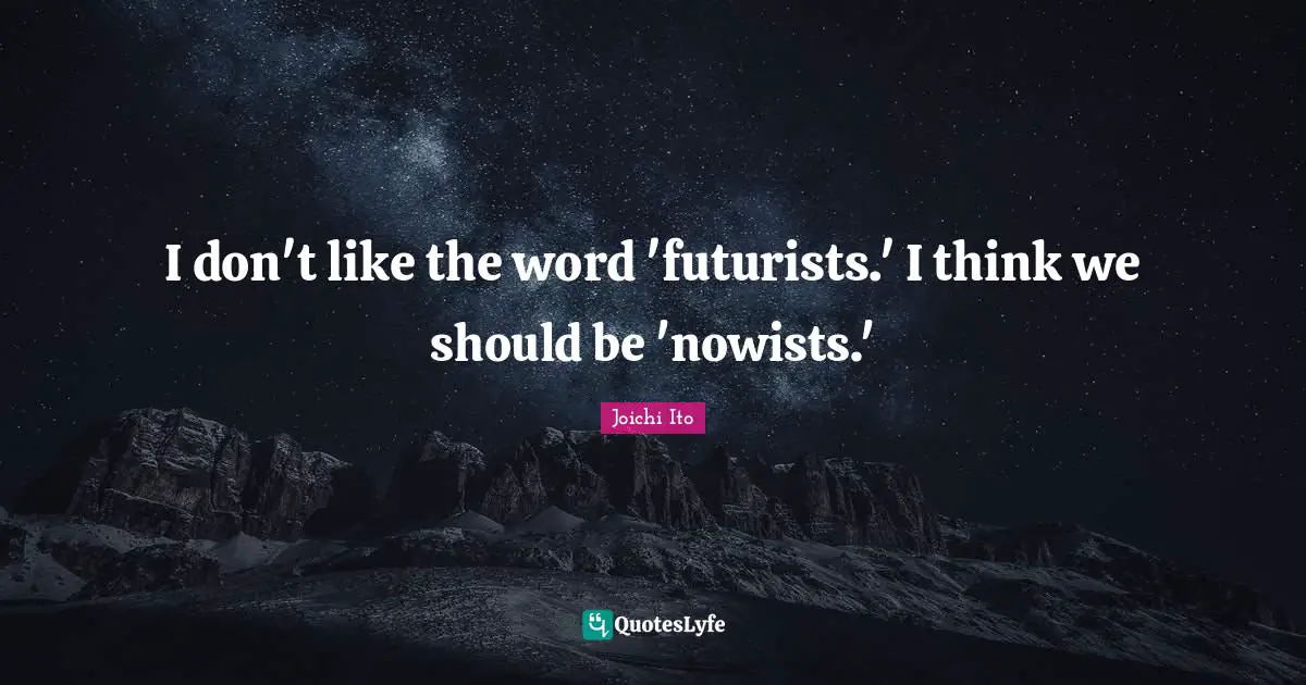 Joichi Ito Quotes: "I don't like the word 'futurists.' I think we should be 'nowists.'"