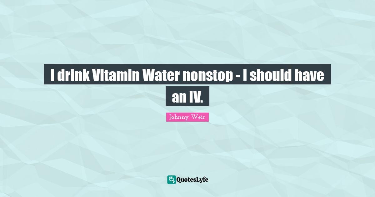 I drink Vitamin Water nonstop - I should have an IV.
