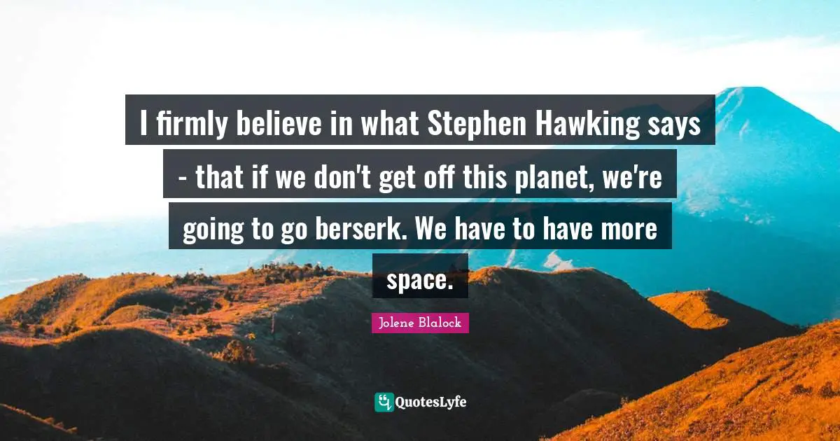 Jolene Blalock Quotes: "I firmly believe in what Stephen Hawking says - that if we don't get off this planet, we're going to go berserk. We have to have more space."