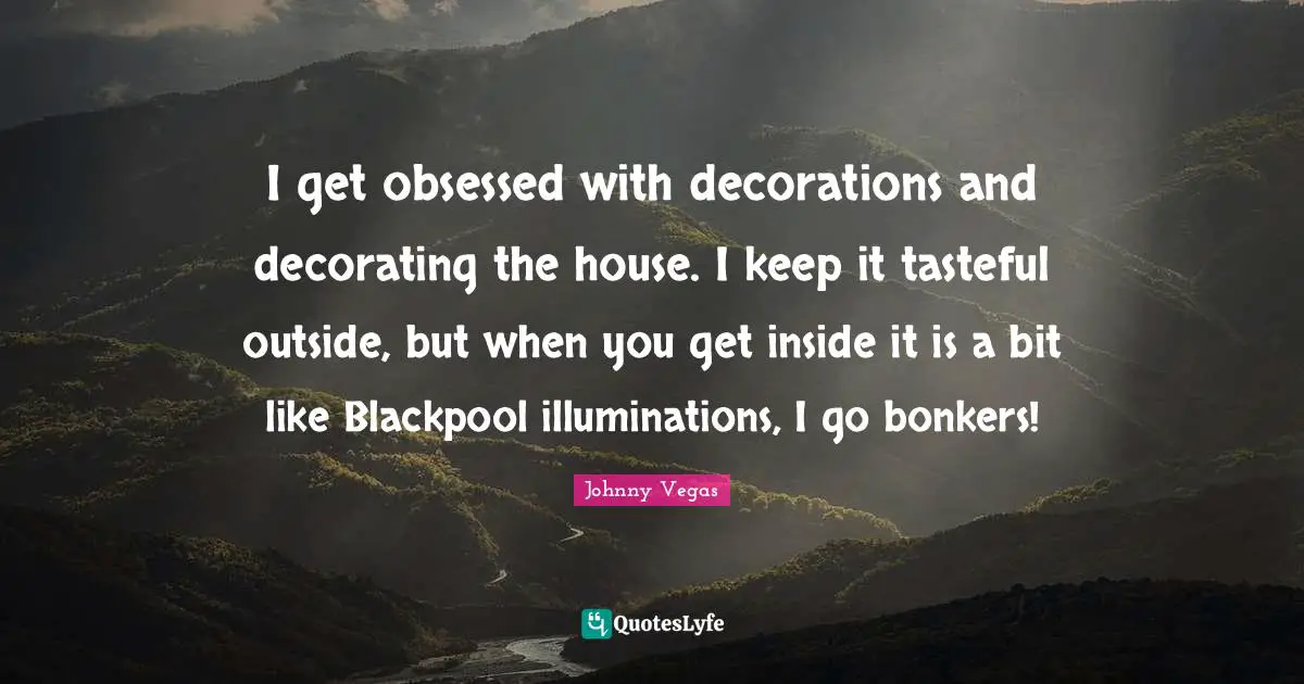 Johnny Vegas Quotes: "I get obsessed with decorations and decorating the house. I keep it tasteful outside, but when you get inside it is a bit like Blackpool illuminations, I go bonkers!"