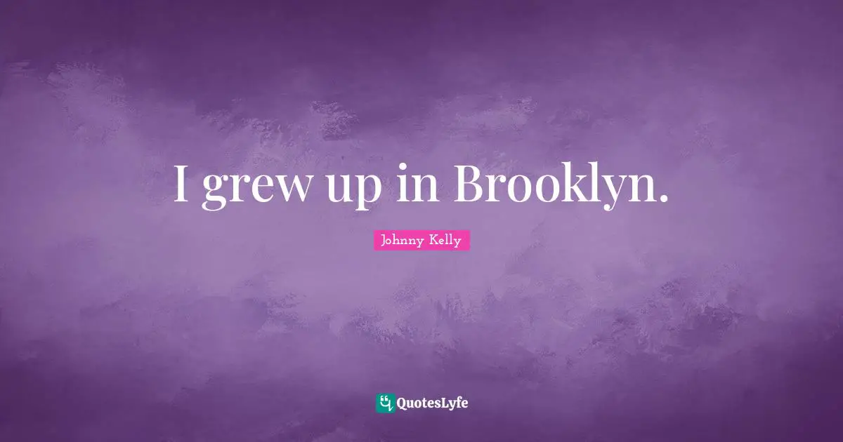 I grew up in Brooklyn.