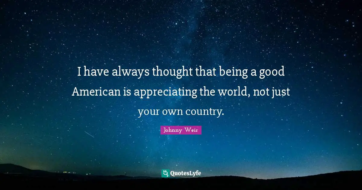 Johnny Weir Quotes: "I have always thought that being a good American is appreciating the world, not just your own country."