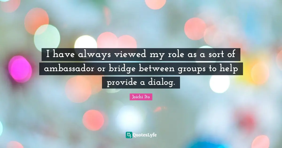 Joichi Ito Quotes: "I have always viewed my role as a sort of ambassador or bridge between groups to help provide a dialog."