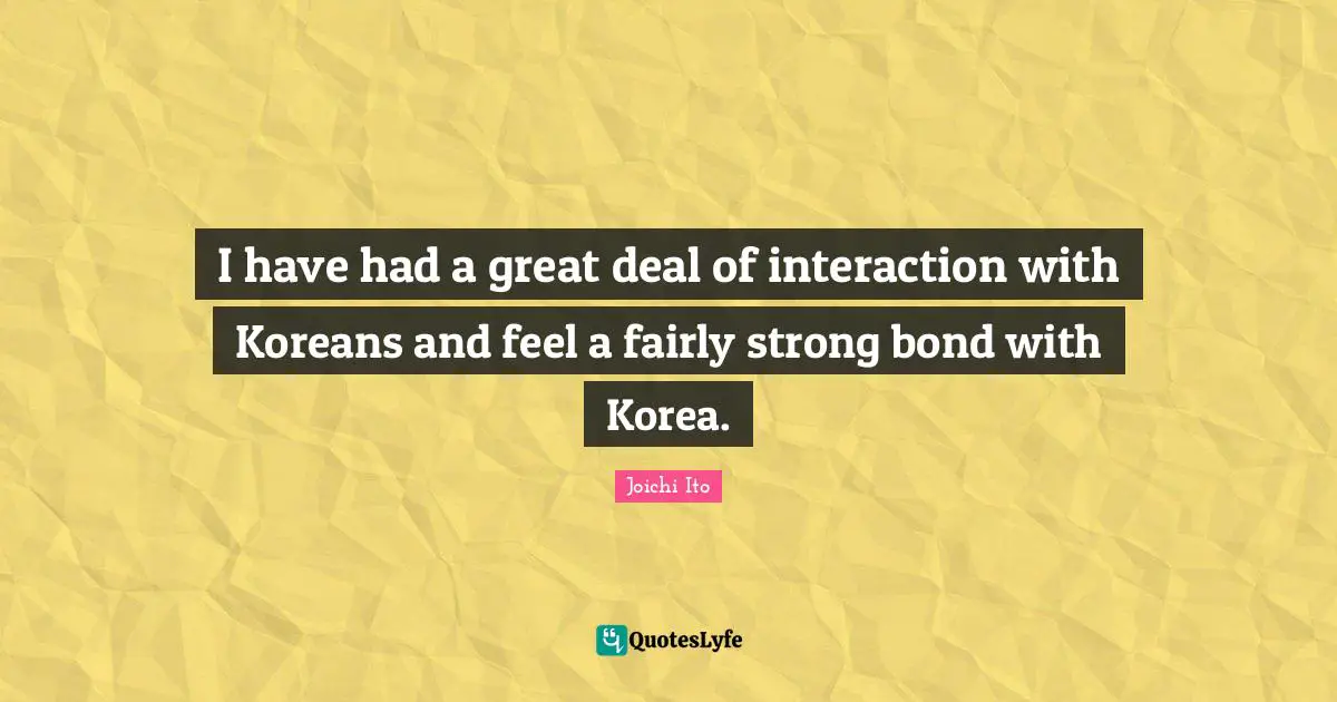 Ties Quotes: "I have had a great deal of interaction with Koreans and feel a fairly strong bond with Korea."