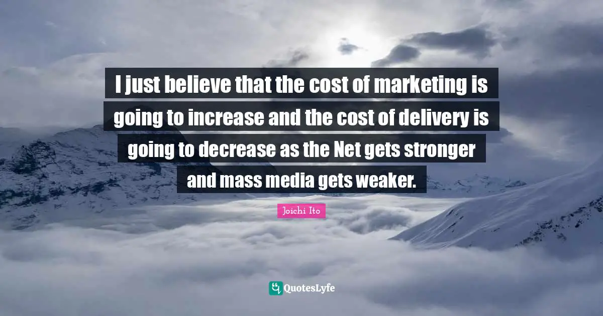 Joichi Ito Quotes: "I just believe that the cost of marketing is going to increase and the cost of delivery is going to decrease as the Net gets stronger and mass media gets weaker."