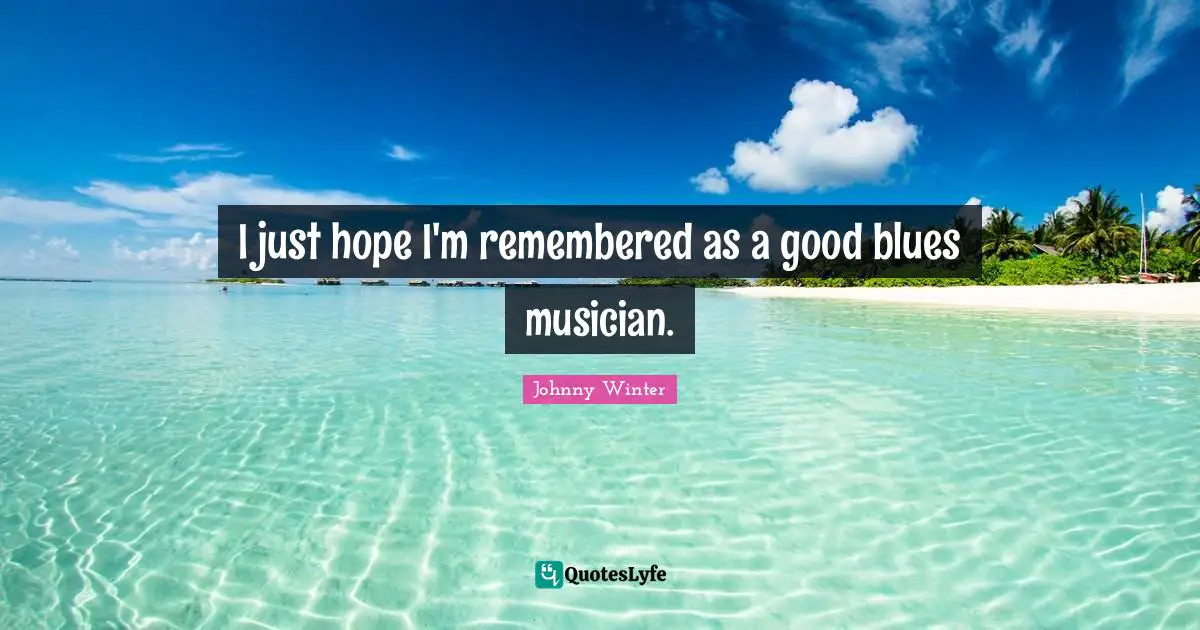 I just hope I'm remembered as a good blues musician.