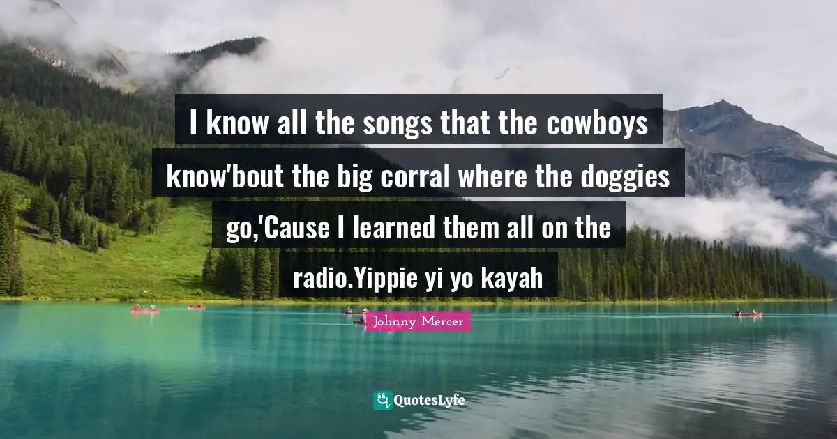 I know all the songs that the cowboys know'bout the big corral where the doggies go,'Cause I learned them all on the radio.Yippie yi yo kayah