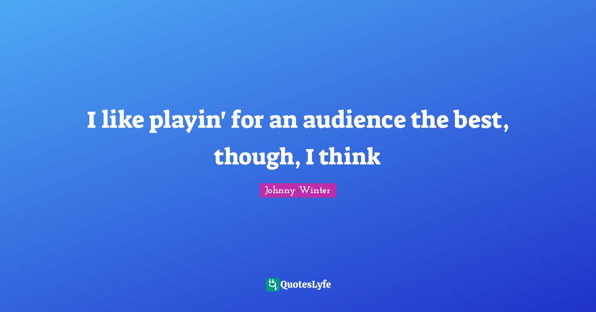 I like playin' for an audience the best, though, I think