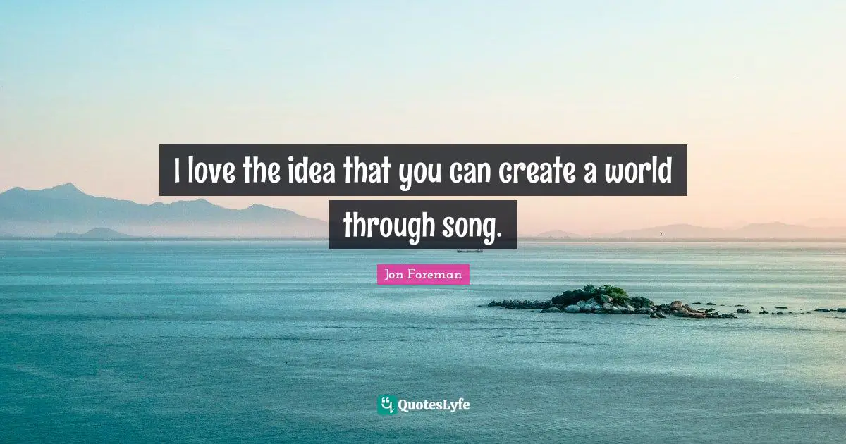 I love the idea that you can create a world through song.