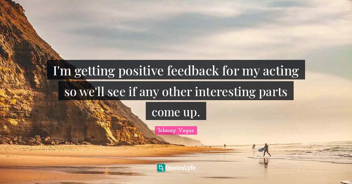 Johnny Vegas Quotes: "I'm getting positive feedback for my acting so we'll see if any other interesting parts come up."
