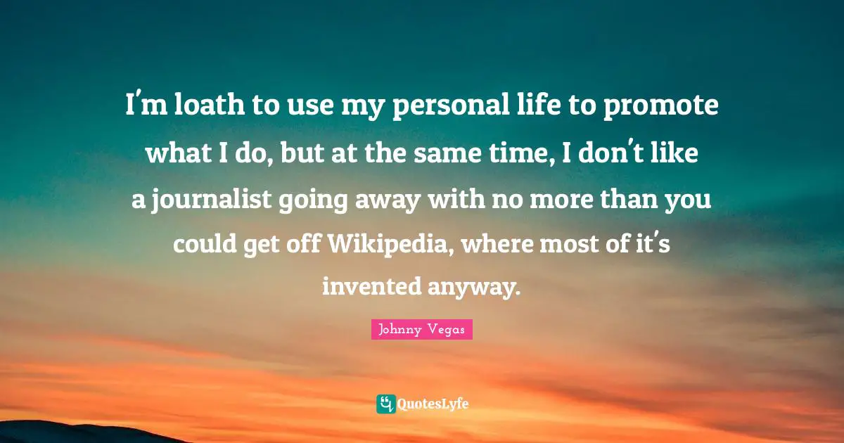 Johnny Vegas Quotes: "I'm loath to use my personal life to promote what I do, but at the same time, I don't like a journalist going away with no more than you could get off Wikipedia, where most of it's invented anyway."