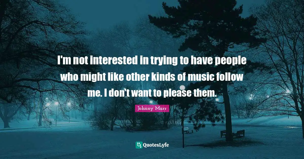 I'm not interested in trying to have people who might like other kinds of music follow me. I don't want to please them.