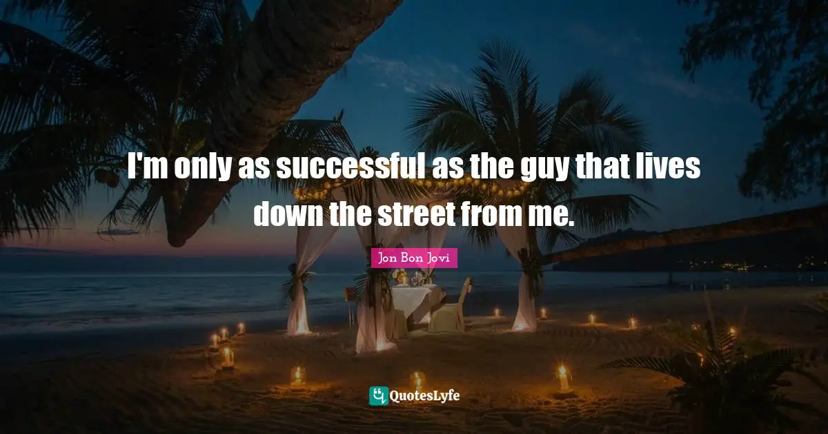 I'm only as successful as the guy that lives down the street from me.