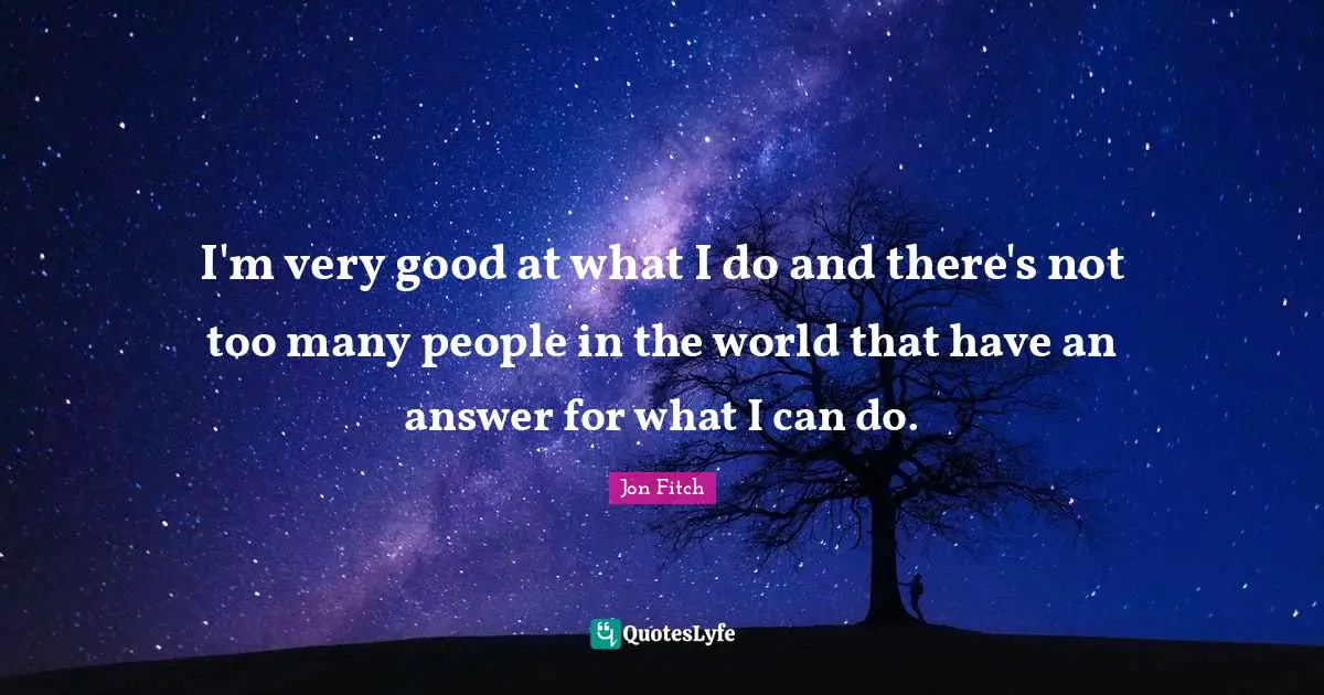 I'm very good at what I do and there's not too many people in the world that have an answer for what I can do.