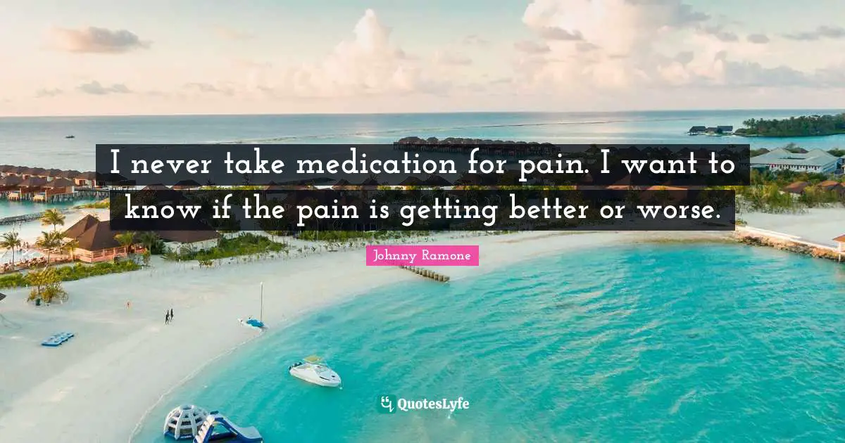I never take medication for pain. I want to know if the pain is getting better or worse.