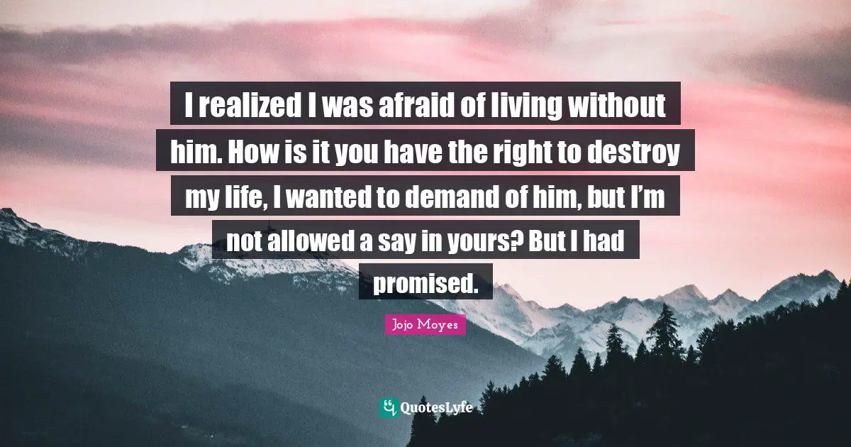 I realized I was afraid of living without him. How is it you have the right to destroy my life, I wanted to demand of him, but I’m not allowed a say in yours? But I had promised.