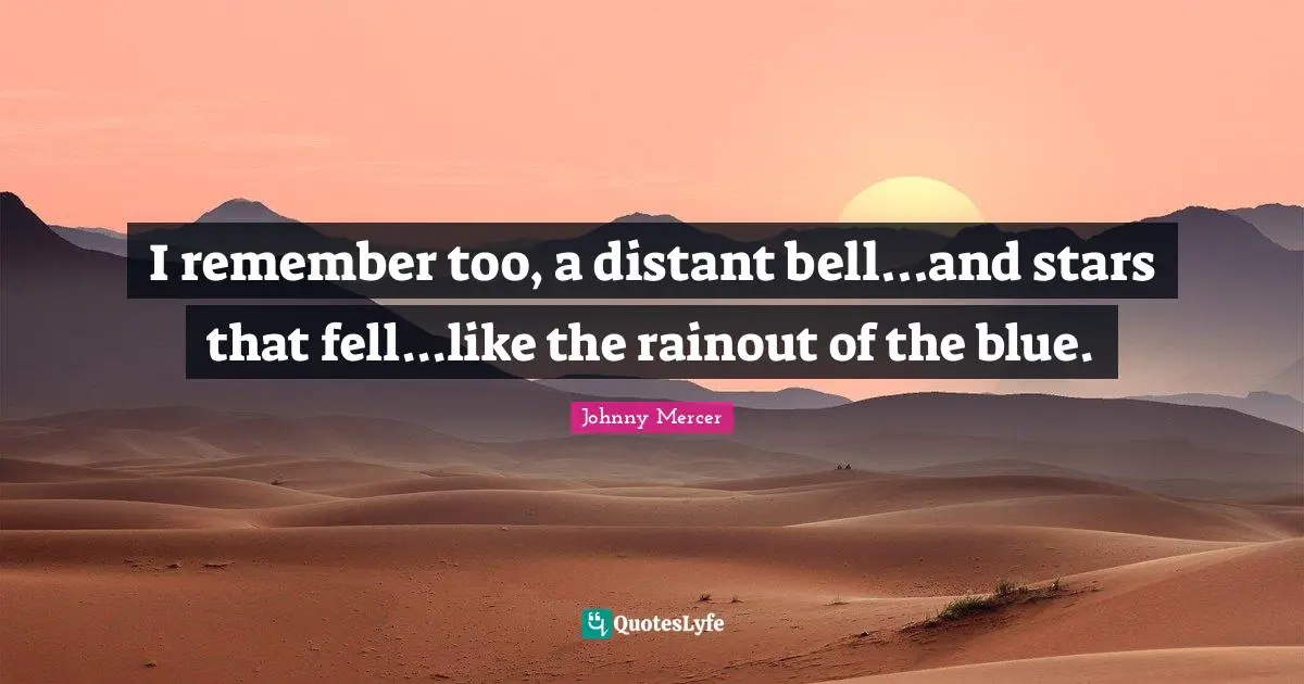 I remember too, a distant bell...and stars that fell...like the rainout of the blue.