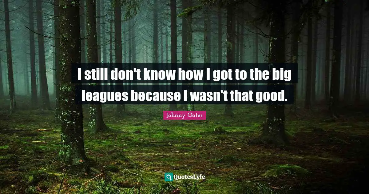 I still don't know how I got to the big leagues because I wasn't that good.