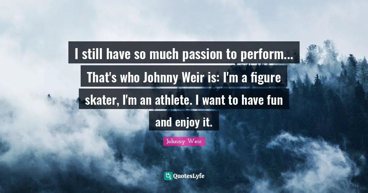 Johnny Weir Quotes: "I still have so much passion to perform... That's who Johnny Weir is: I'm a figure skater, I'm an athlete. I want to have fun and enjoy it."