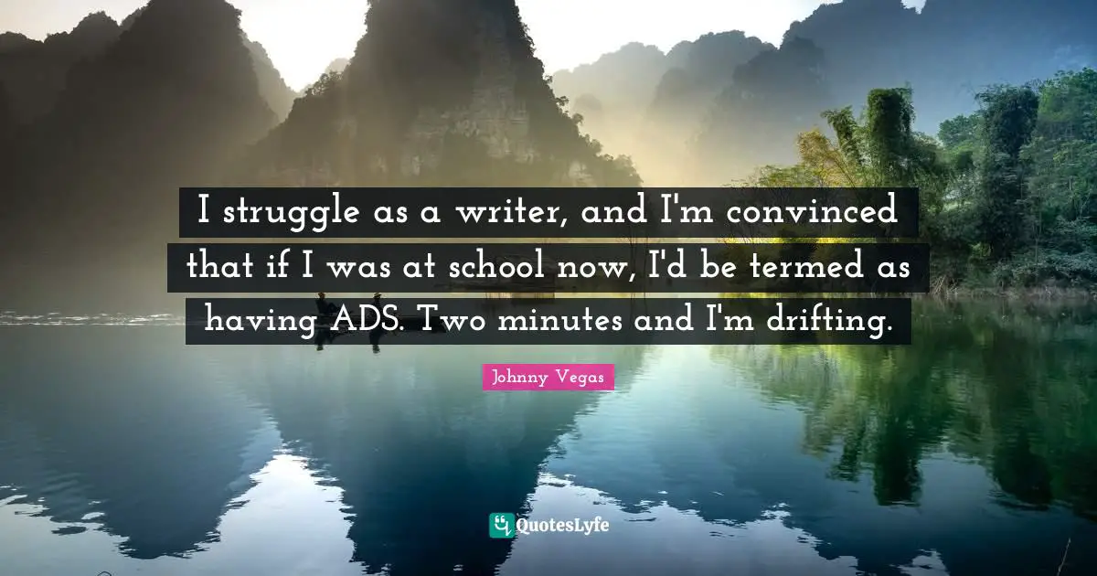 Johnny Vegas Quotes: "I struggle as a writer, and I'm convinced that if I was at school now, I'd be termed as having ADS. Two minutes and I'm drifting."