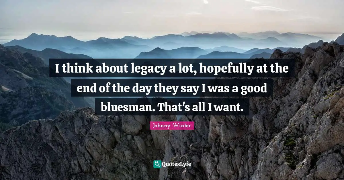 I think about legacy a lot, hopefully at the end of the day they say I was a good bluesman. That's all I want.