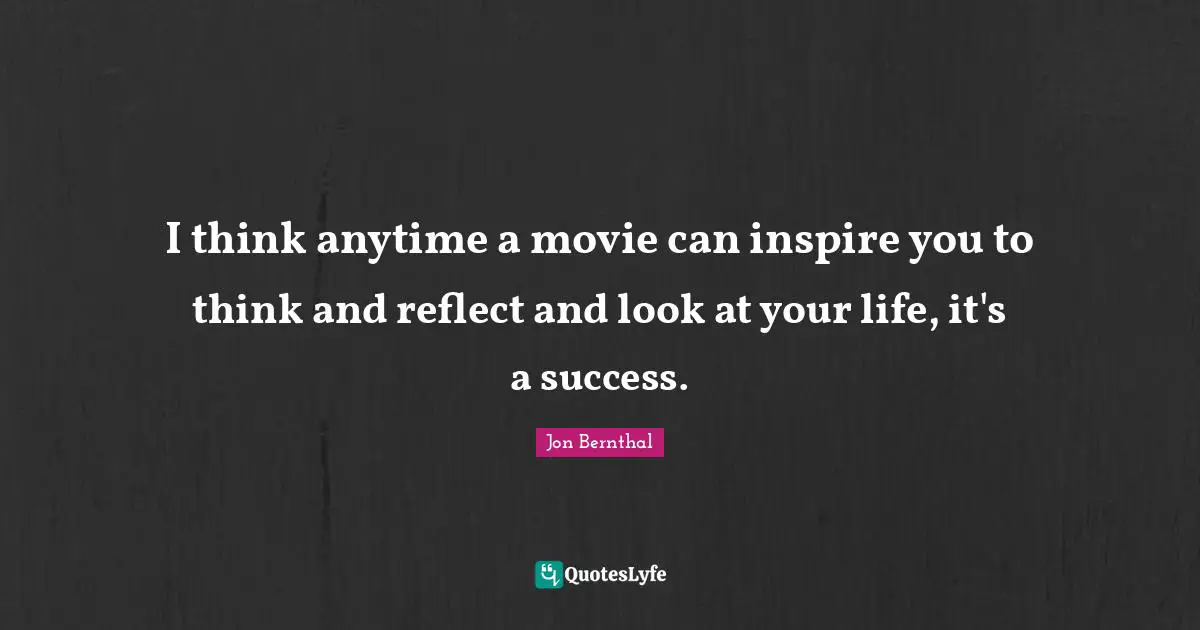 I think anytime a movie can inspire you to think and reflect and look at your life, it's a success.
