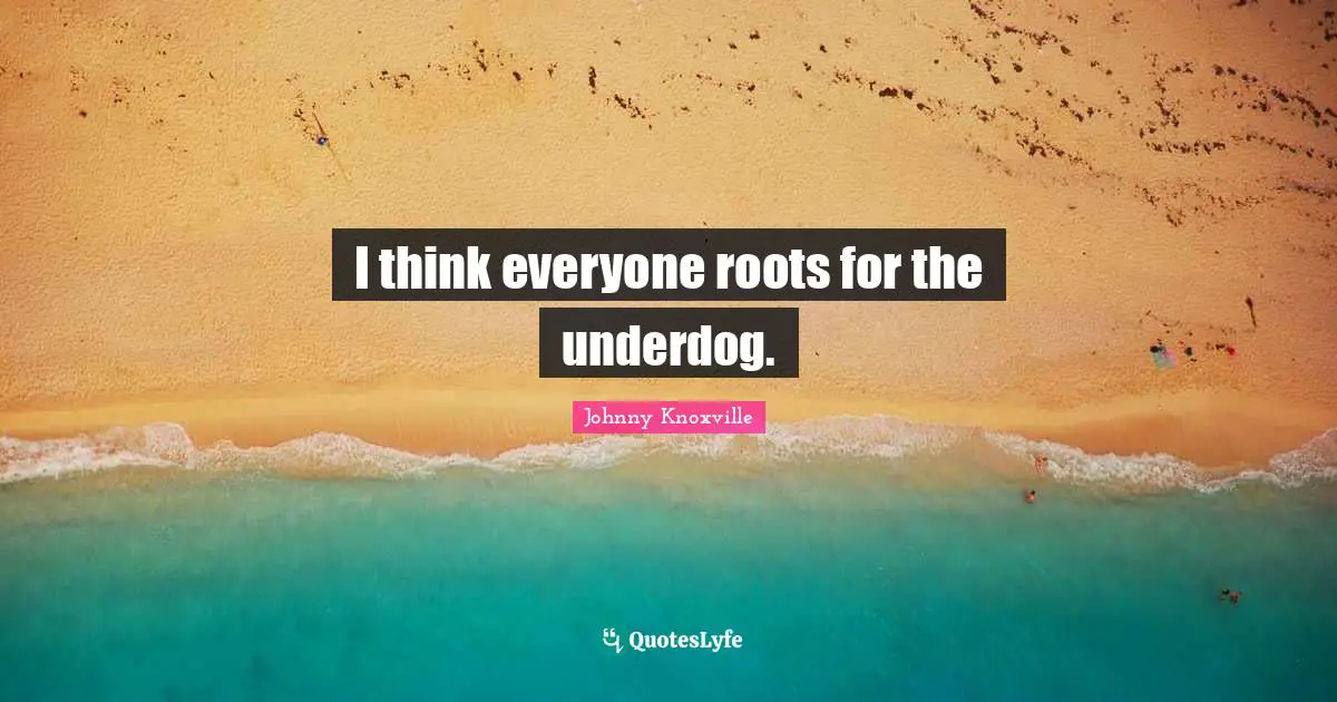 I think everyone roots for the underdog.